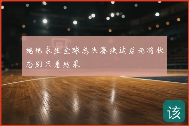 绝地求生全球总决赛换边后老将状态别只看结果