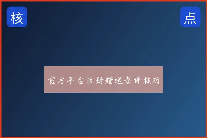 官方平台注册赠送条件核对